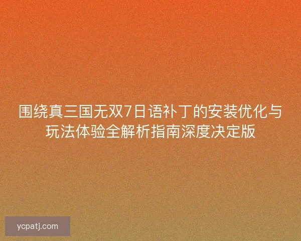 围绕真三国无双7日语补丁的安装优化与玩法体验全解析指南深度决定版