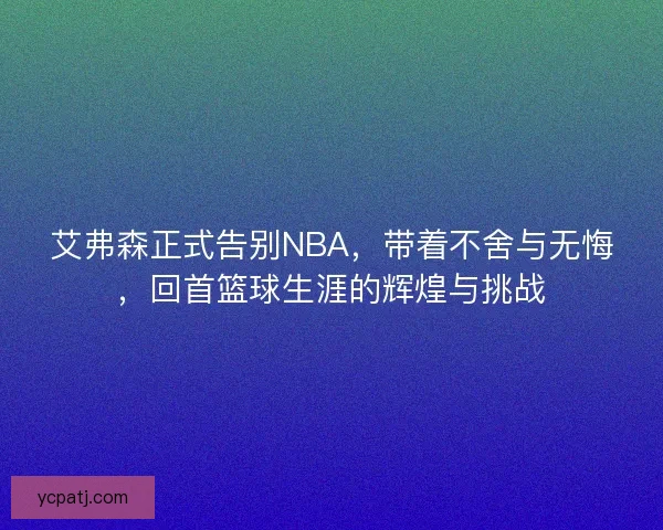艾弗森正式告别NBA，带着不舍与无悔，回首篮球生涯的辉煌与挑战