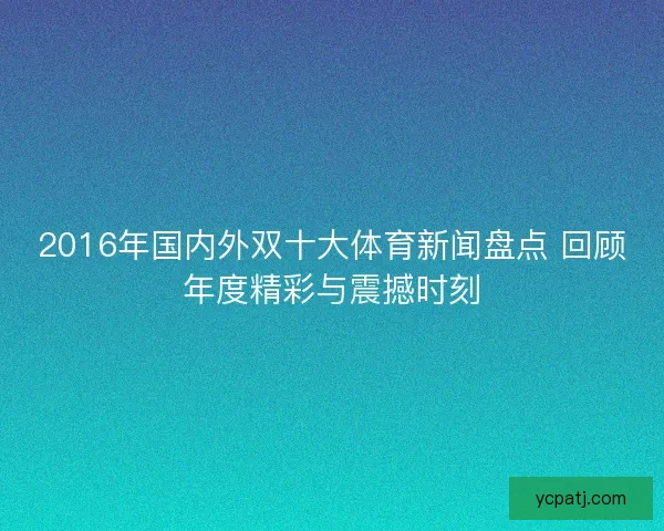 2016年国内外双十大体育新闻盘点 回顾年度精彩与震撼时刻