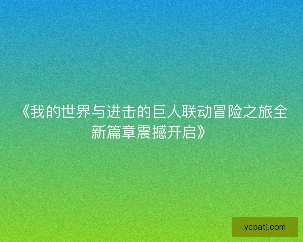 《我的世界与进击的巨人联动冒险之旅全新篇章震撼开启》