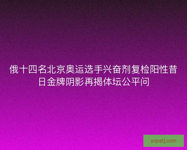 俄十四名北京奥运选手兴奋剂复检阳性昔日金牌阴影再揭体坛公平问