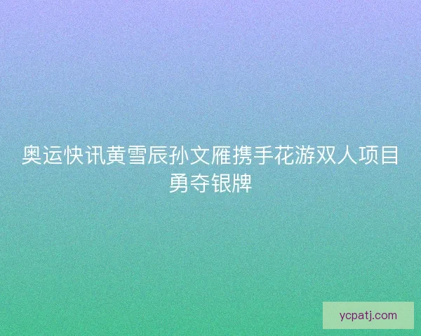 奥运快讯黄雪辰孙文雁携手花游双人项目勇夺银牌