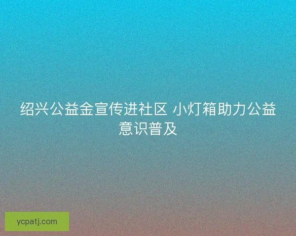 绍兴公益金宣传进社区 小灯箱助力公益意识普及