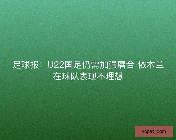 足球报：U22国足仍需加强磨合 依木兰在球队表现不理想