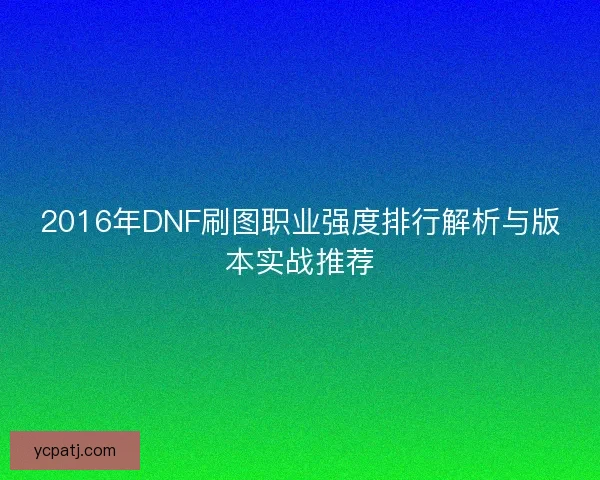 2016年DNF刷图职业强度排行解析与版本实战推荐