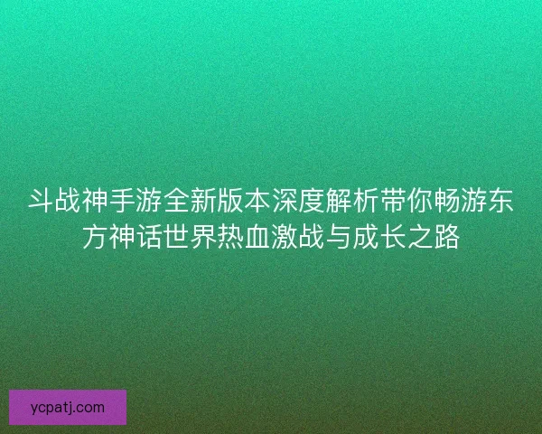 斗战神手游全新版本深度解析带你畅游东方神话世界热血激战与成长之路