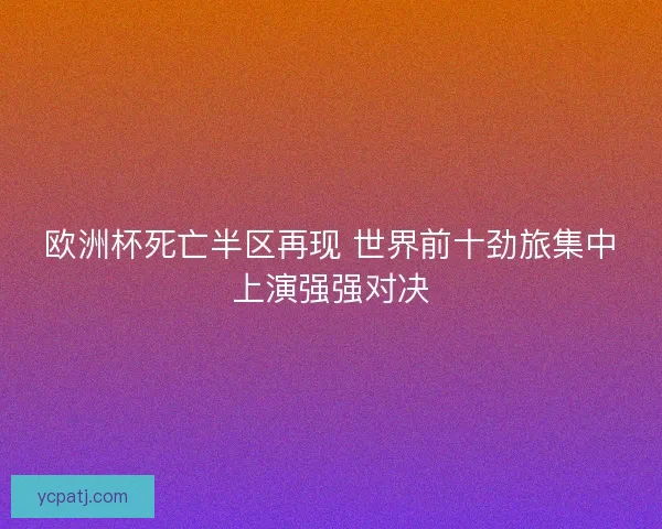 欧洲杯死亡半区再现 世界前十劲旅集中上演强强对决