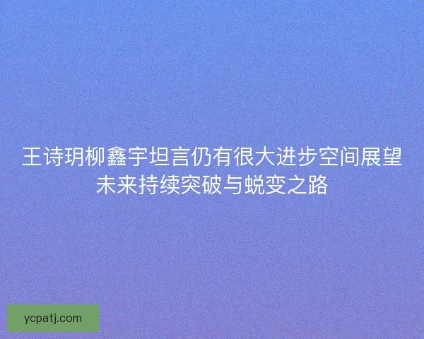 王诗玥柳鑫宇坦言仍有很大进步空间展望未来持续突破与蜕变之路