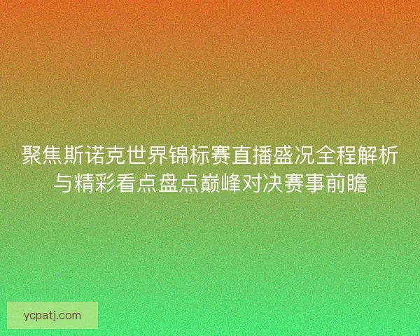 聚焦斯诺克世界锦标赛直播盛况全程解析与精彩看点盘点巅峰对决赛事前瞻