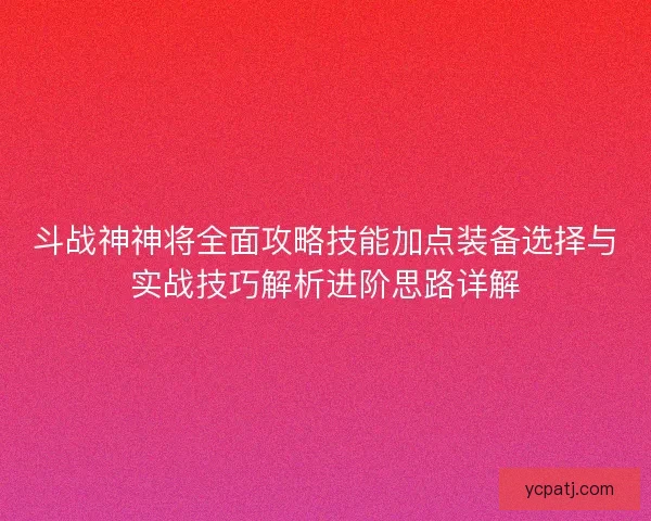 斗战神神将全面攻略技能加点装备选择与实战技巧解析进阶思路详解