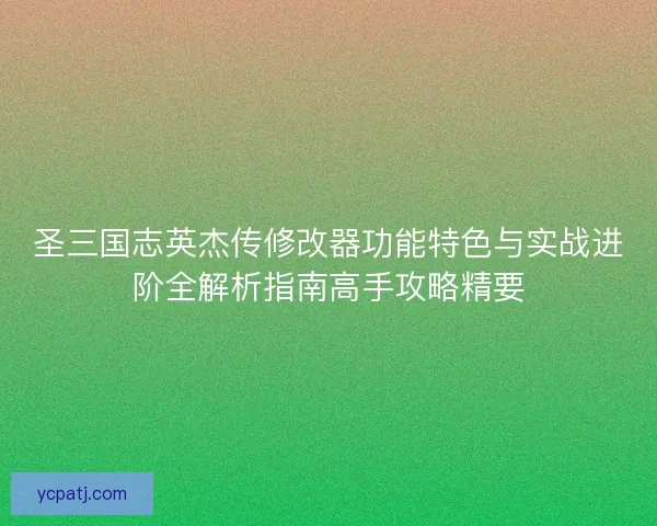 圣三国志英杰传修改器功能特色与实战进阶全解析指南高手攻略精要 圣三国志英杰传修改器功能特色与实战进阶全解析指南高手攻略精要