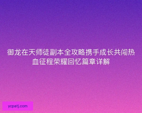 御龙在天师徒副本全攻略携手成长共闯热血征程荣耀回忆篇章详解 御龙在天师徒副本全攻略携手成长共闯热血征程荣耀回忆篇章详解