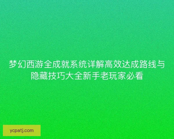 梦幻西游全成就系统详解高效达成路线与隐藏技巧大全新手老玩家必看 梦幻西游全成就系统详解高效达成路线与隐藏技巧大全新手老玩家必看