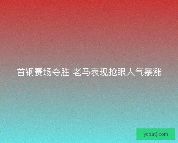 首钢赛场夺胜 老马表现抢眼人气暴涨 首钢赛场夺胜 老马表现抢眼人气暴涨