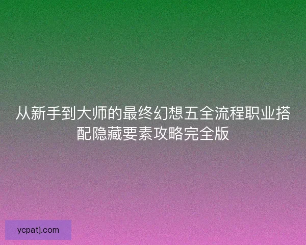 从新手到大师的最终幻想五全流程职业搭配隐藏要素攻略完全版