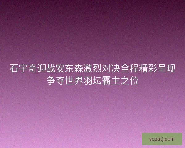 石宇奇迎战安东森激烈对决全程精彩呈现争夺世界羽坛霸主之位 石宇奇迎战安东森激烈对决全程精彩呈现争夺世界羽坛霸主之位