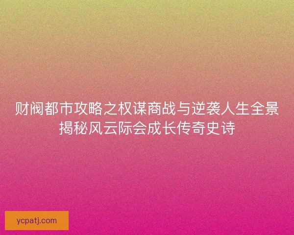 财阀都市攻略之权谋商战与逆袭人生全景揭秘风云际会成长传奇史诗 财阀都市攻略之权谋商战与逆袭人生全景揭秘风云际会成长传奇史诗
