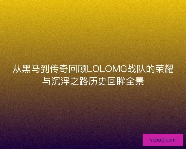 从黑马到传奇回顾LOLOMG战队的荣耀与沉浮之路历史回眸全景 从黑马到传奇回顾LOLOMG战队的荣耀与沉浮之路历史回眸全景