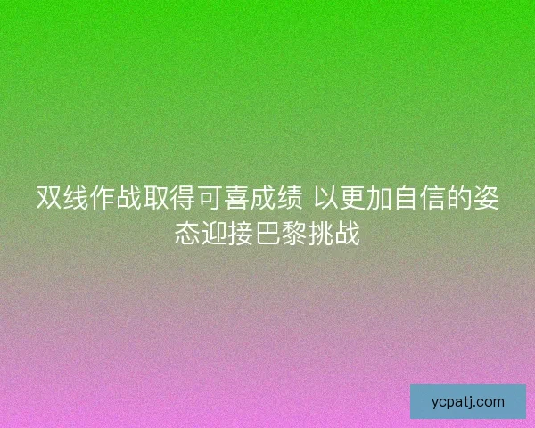 双线作战取得可喜成绩 以更加自信的姿态迎接巴黎挑战 双线作战取得可喜成绩 以更加自信的姿态迎接巴黎挑战