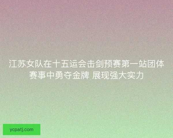 江苏女队在十五运会击剑预赛第一站团体赛事中勇夺金牌 展现强大实力 江苏女队在十五运会击剑预赛第一站团体赛事中勇夺金牌 展现强大实力