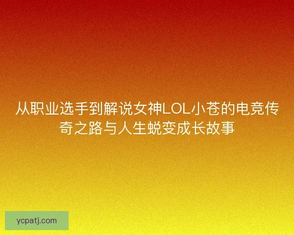 从职业选手到解说女神LOL小苍的电竞传奇之路与人生蜕变成长故事