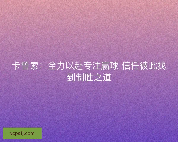 卡鲁索:全力以赴专注赢球 信任彼此找到制胜之道 卡鲁索:全力以赴专注赢球 信任彼此找到制胜之道