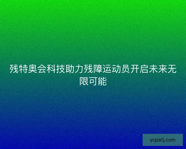 残特奥会科技助力残障运动员开启未来无限可能