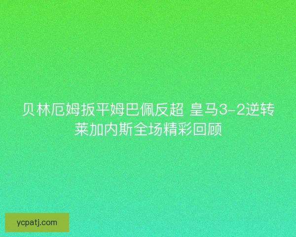 贝林厄姆扳平姆巴佩反超 皇马3-2逆转莱加内斯全场精彩回顾