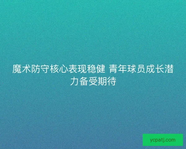 魔术防守核心表现稳健 青年球员成长潜力备受期待