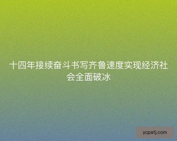十四年接续奋斗书写齐鲁速度实现经济社会全面破冰