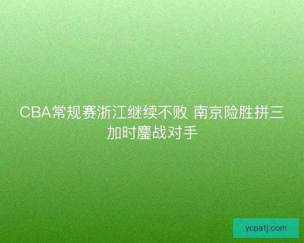 CBA常规赛浙江继续不败 南京险胜拼三加时鏖战对手 CBA常规赛浙江继续不败 南京险胜拼三加时鏖战对手