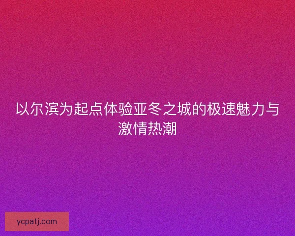 以尔滨为起点体验亚冬之城的极速魅力与激情热潮 以尔滨为起点体验亚冬之城的极速魅力与激情热潮