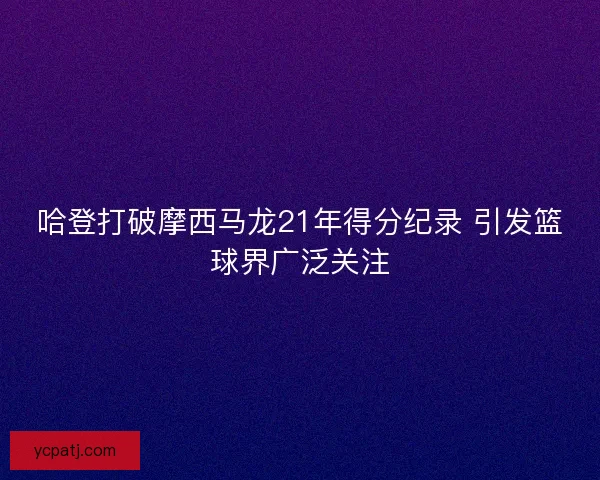 哈登打破摩西马龙21年得分纪录 引发篮球界广泛关注