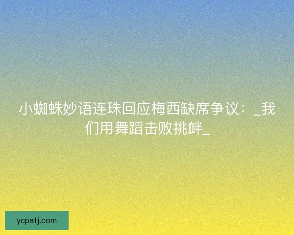 小蜘蛛妙语连珠回应梅西缺席争议：_我们用舞蹈击败挑衅_