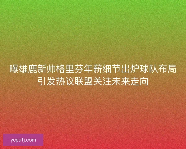 曝雄鹿新帅格里芬年薪细节出炉球队布局引发热议联盟关注未来走向 曝雄鹿新帅格里芬年薪细节出炉球队布局引发热议联盟关注未来走向